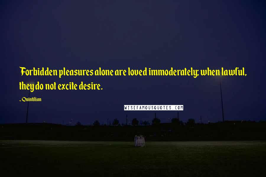 Quintilian quotes: Forbidden pleasures alone are loved immoderately; when lawful, they do not excite desire.