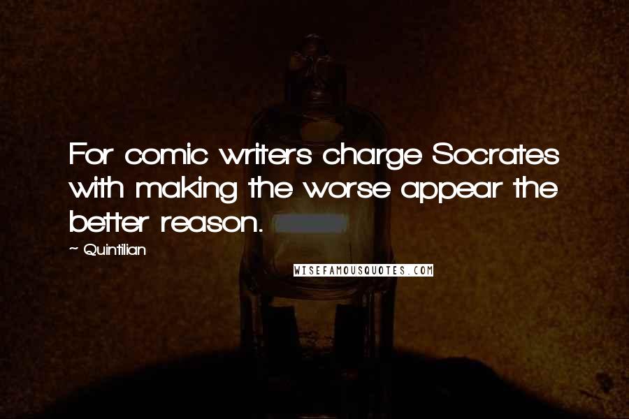 Quintilian quotes: For comic writers charge Socrates with making the worse appear the better reason.