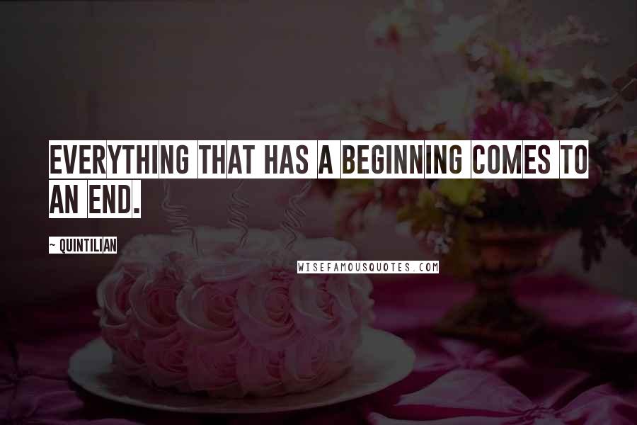 Quintilian quotes: Everything that has a beginning comes to an end.