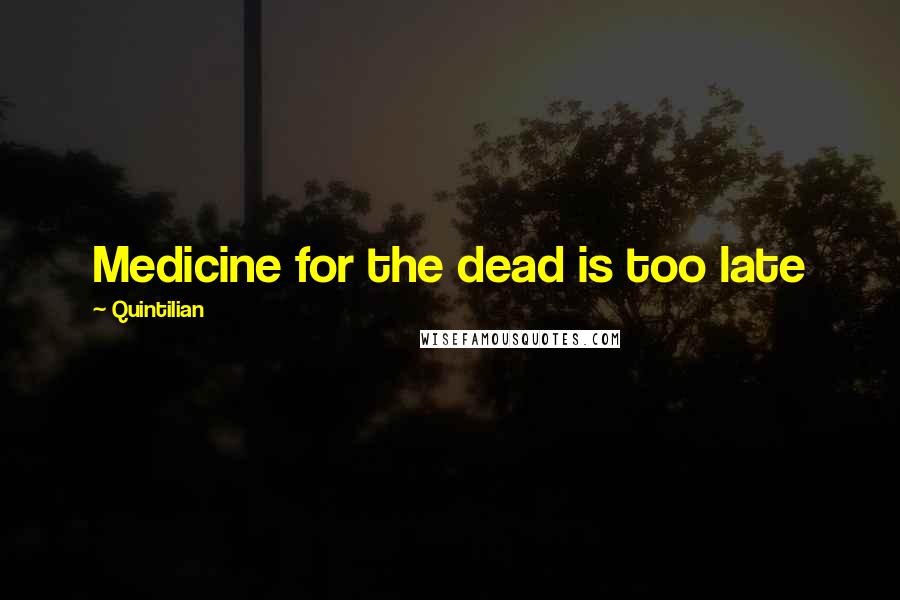 Quintilian quotes: Medicine for the dead is too late