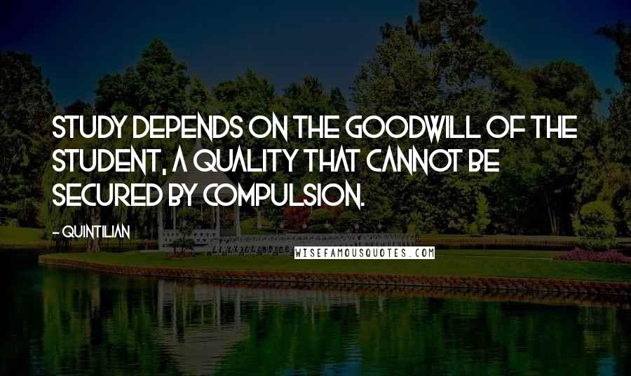 Quintilian quotes: Study depends on the goodwill of the student, a quality that cannot be secured by compulsion.