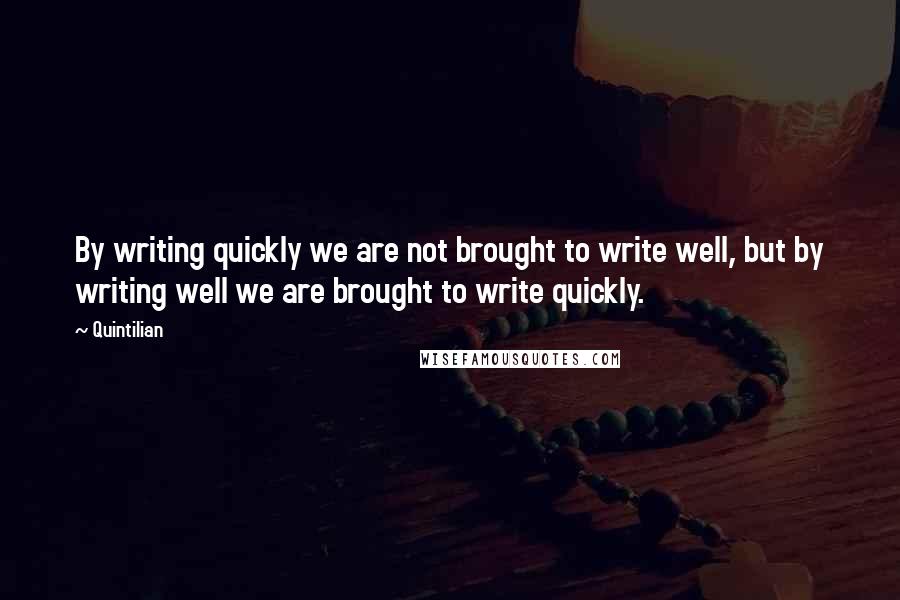 Quintilian quotes: By writing quickly we are not brought to write well, but by writing well we are brought to write quickly.