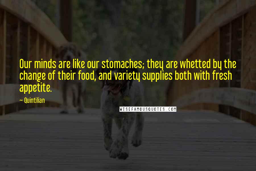 Quintilian quotes: Our minds are like our stomaches; they are whetted by the change of their food, and variety supplies both with fresh appetite.