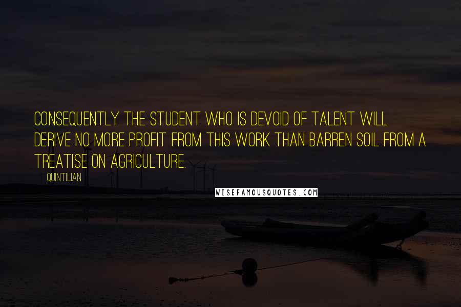 Quintilian quotes: Consequently the student who is devoid of talent will derive no more profit from this work than barren soil from a treatise on agriculture.