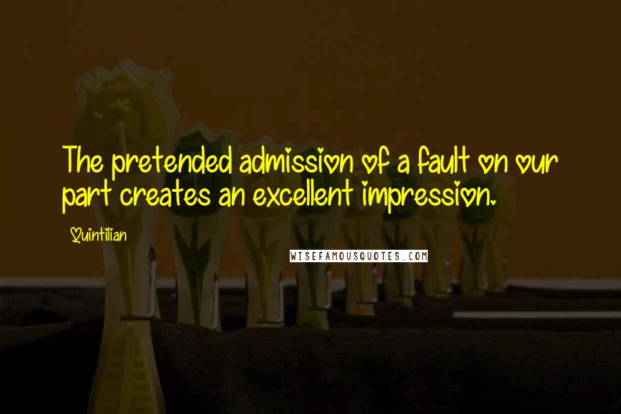 Quintilian quotes: The pretended admission of a fault on our part creates an excellent impression.