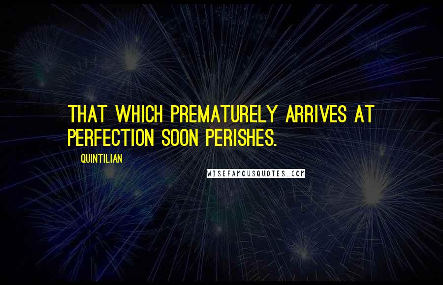 Quintilian quotes: That which prematurely arrives at perfection soon perishes.