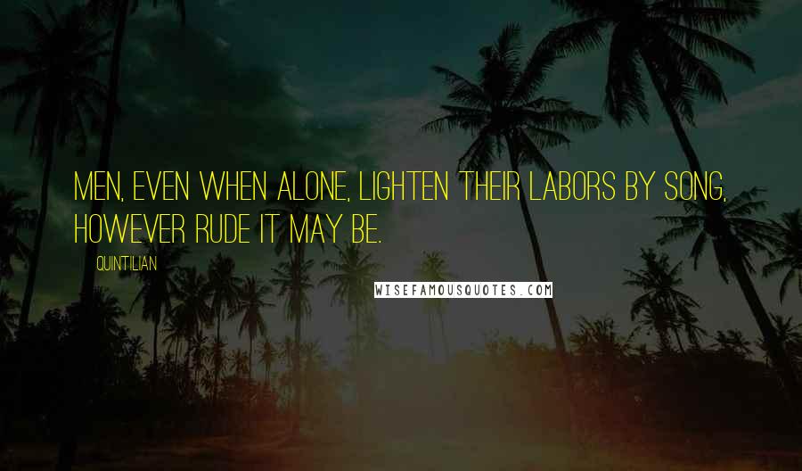 Quintilian quotes: Men, even when alone, lighten their labors by song, however rude it may be.