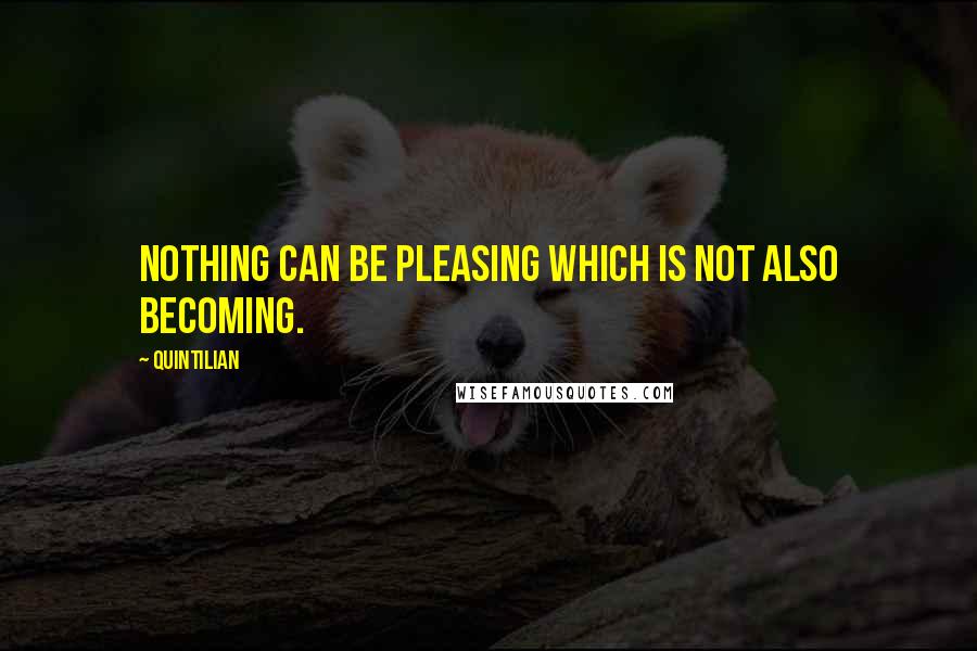 Quintilian quotes: Nothing can be pleasing which is not also becoming.