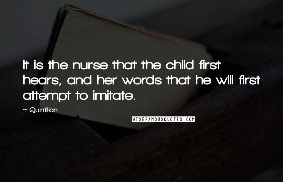 Quintilian quotes: It is the nurse that the child first hears, and her words that he will first attempt to imitate.