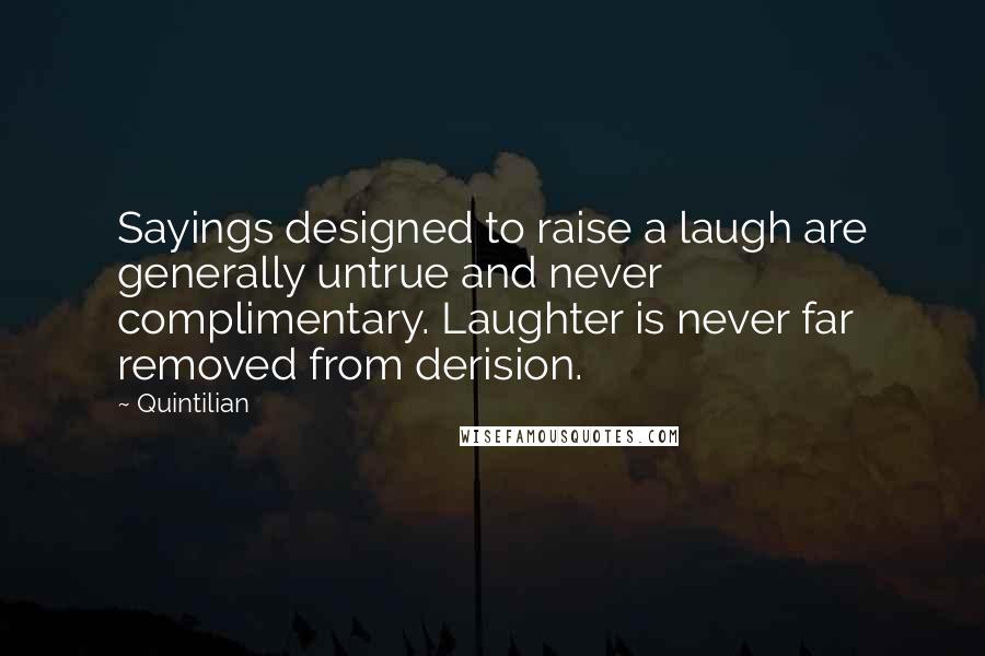 Quintilian quotes: Sayings designed to raise a laugh are generally untrue and never complimentary. Laughter is never far removed from derision.