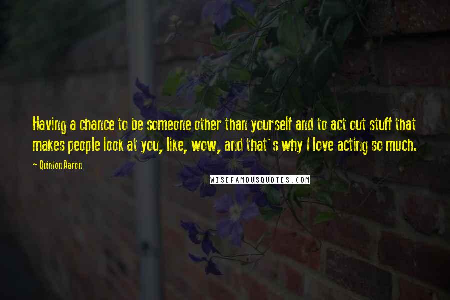 Quinton Aaron quotes: Having a chance to be someone other than yourself and to act out stuff that makes people look at you, like, wow, and that's why I love acting so much.