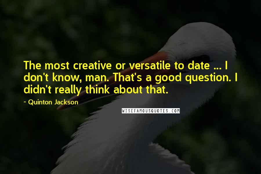 Quinton Jackson quotes: The most creative or versatile to date ... I don't know, man. That's a good question. I didn't really think about that.