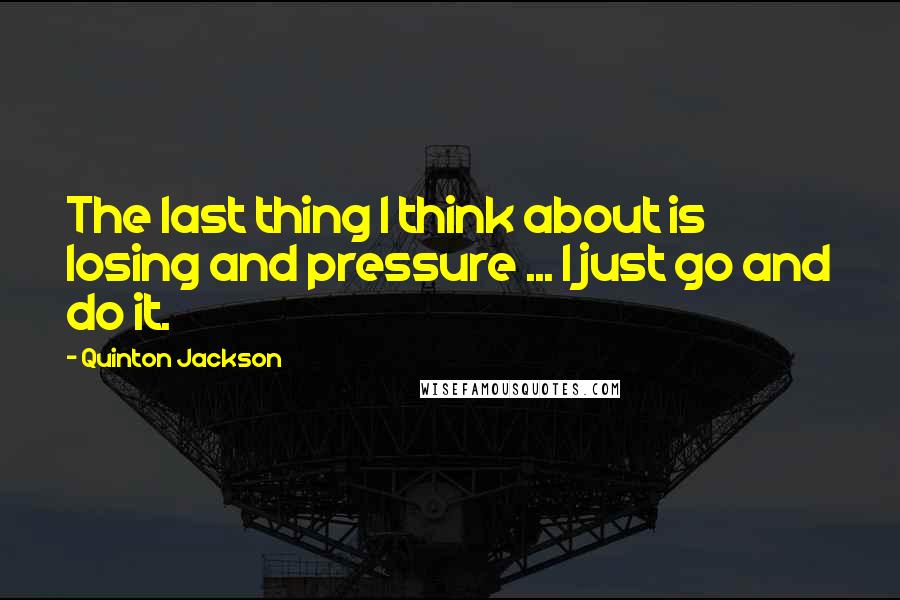 Quinton Jackson quotes: The last thing I think about is losing and pressure ... I just go and do it.