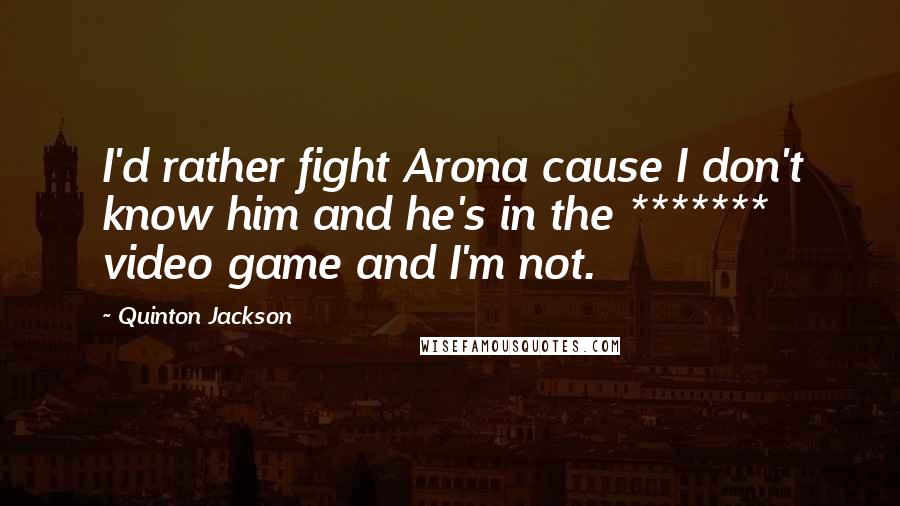 Quinton Jackson quotes: I'd rather fight Arona cause I don't know him and he's in the ******* video game and I'm not.