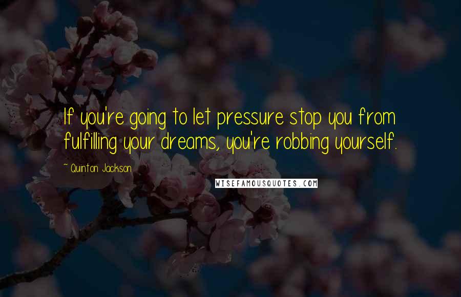 Quinton Jackson quotes: If you're going to let pressure stop you from fulfilling your dreams, you're robbing yourself.