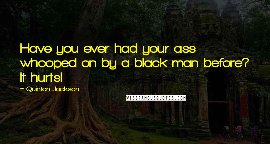 Quinton Jackson quotes: Have you ever had your ass whooped on by a black man before? It hurts! Quinton Jackson quotes: Have you ever had your ass whooped on by a black man before? It hurts!
