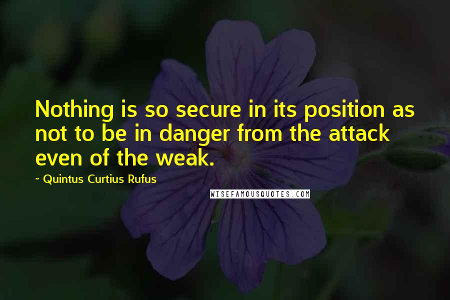 Quintus Curtius Rufus quotes: Nothing is so secure in its position as not to be in danger from the attack even of the weak.