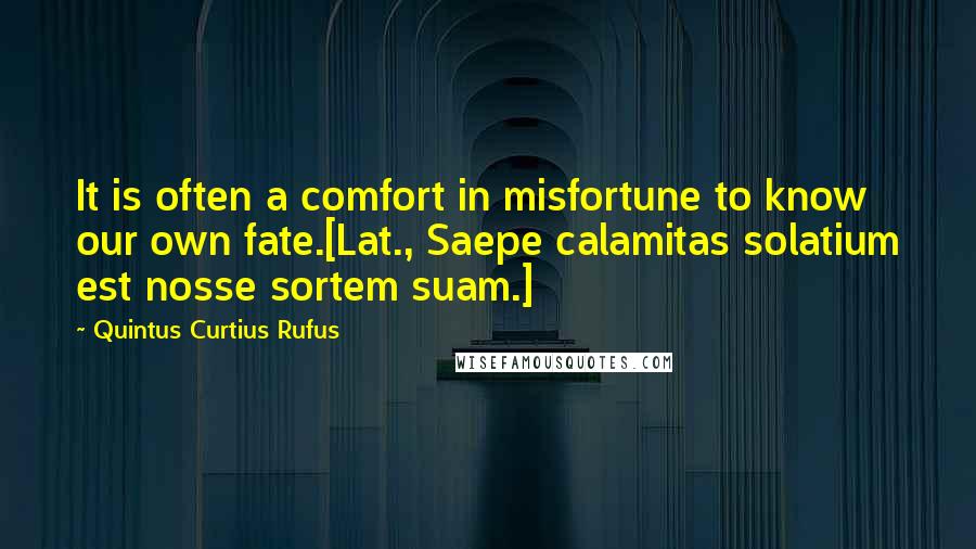 Quintus Curtius Rufus quotes: It is often a comfort in misfortune to know our own fate.[Lat., Saepe calamitas solatium est nosse sortem suam.]