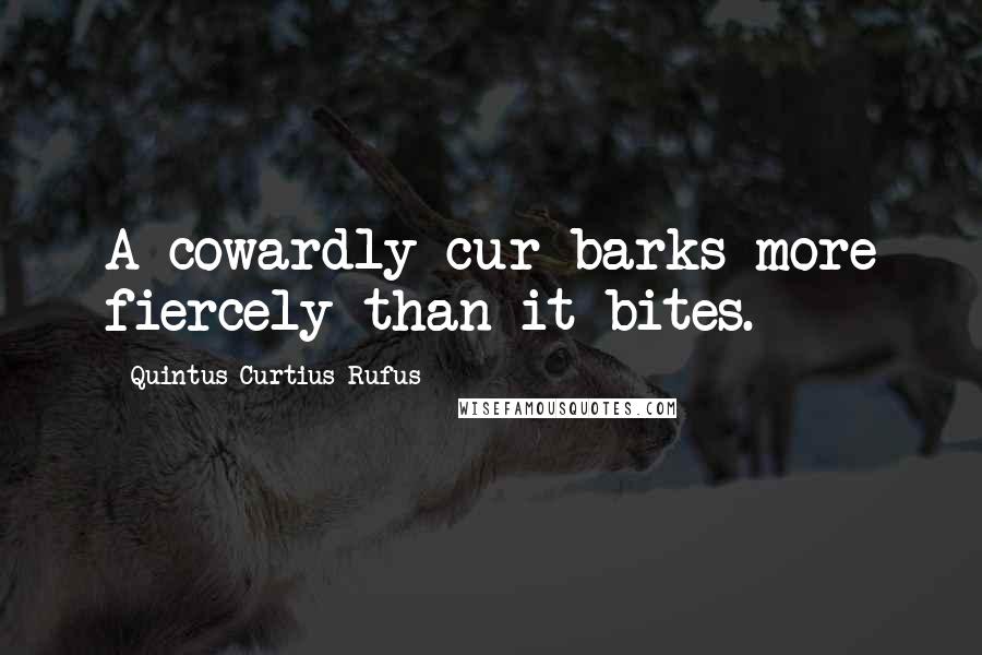 Quintus Curtius Rufus quotes: A cowardly cur barks more fiercely than it bites.