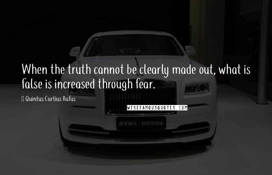 Quintus Curtius Rufus quotes: When the truth cannot be clearly made out, what is false is increased through fear.