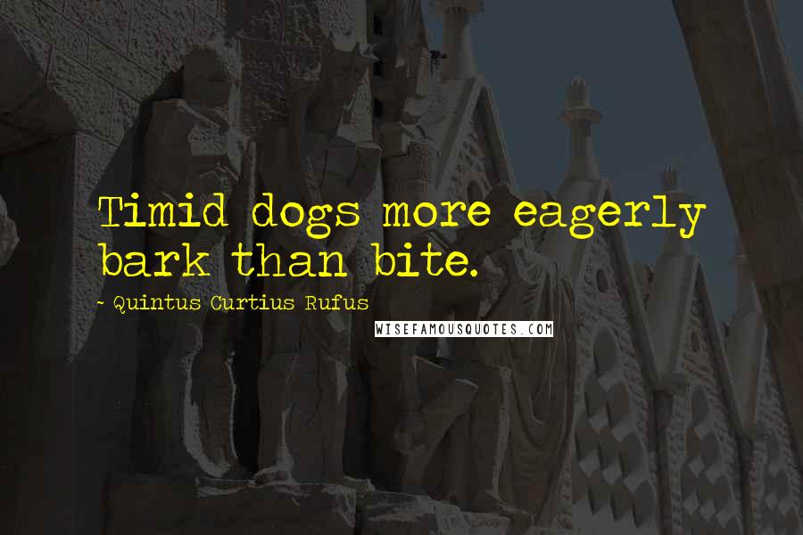 Quintus Curtius Rufus quotes: Timid dogs more eagerly bark than bite.