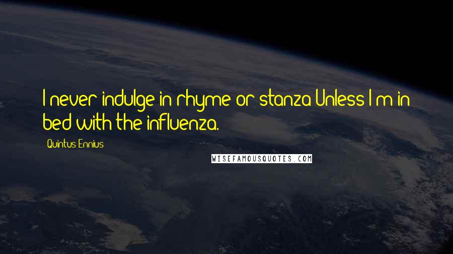 Quintus Ennius quotes: I never indulge in rhyme or stanza Unless I'm in bed with the influenza.