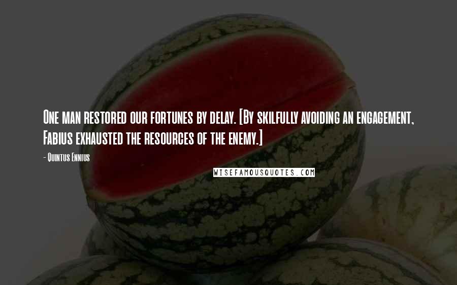 Quintus Ennius quotes: One man restored our fortunes by delay. [By skilfully avoiding an engagement, Fabius exhausted the resources of the enemy.]