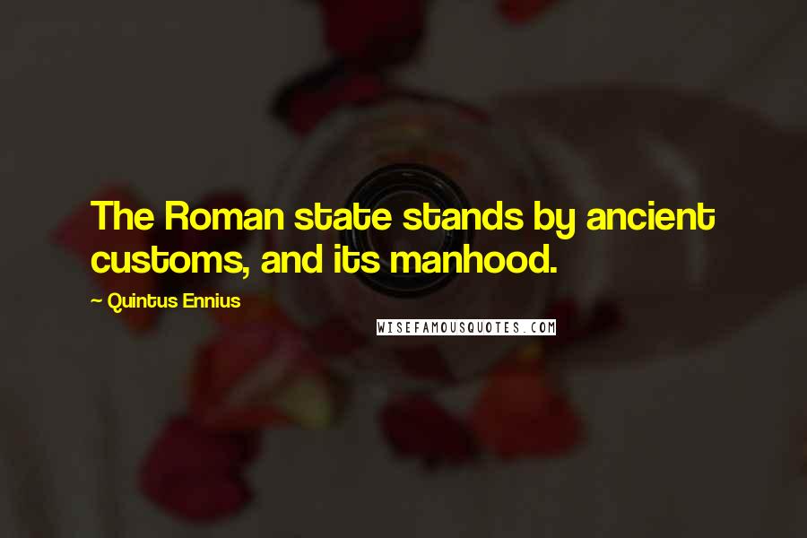 Quintus Ennius quotes: The Roman state stands by ancient customs, and its manhood.