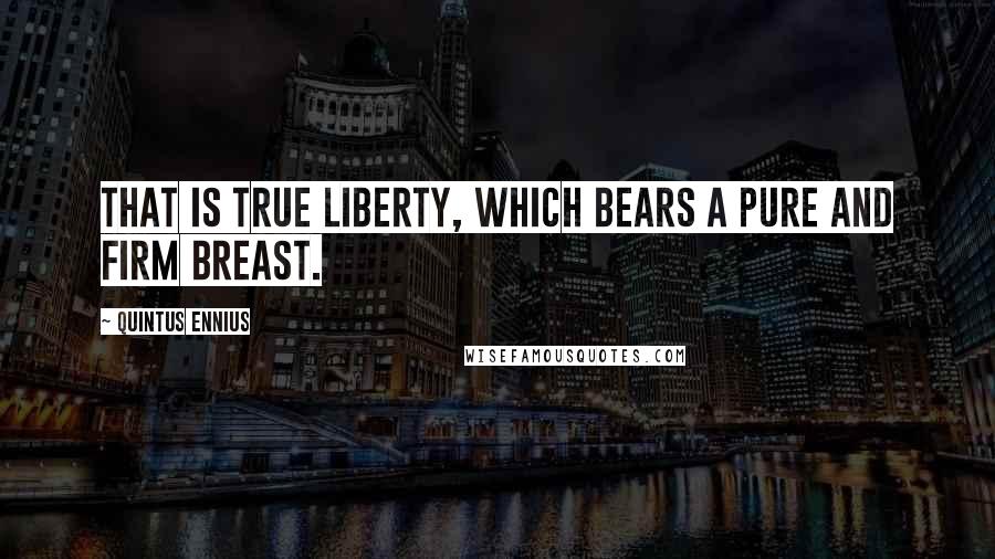 Quintus Ennius quotes: That is true liberty, which bears a pure and firm breast.