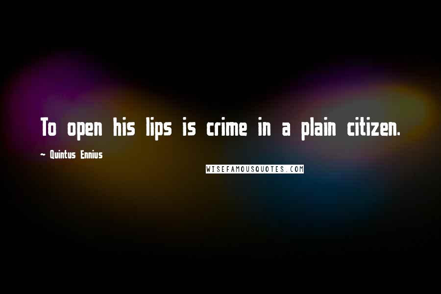 Quintus Ennius quotes: To open his lips is crime in a plain citizen.