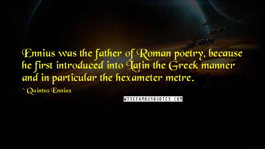 Quintus Ennius quotes: Ennius was the father of Roman poetry, because he first introduced into Latin the Greek manner and in particular the hexameter metre.