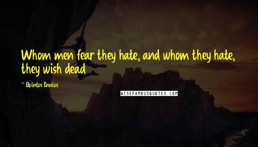 Quintus Ennius quotes: Whom men fear they hate, and whom they hate, they wish dead