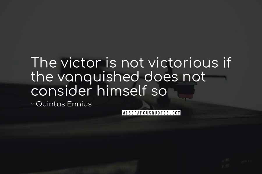 Quintus Ennius quotes: The victor is not victorious if the vanquished does not consider himself so