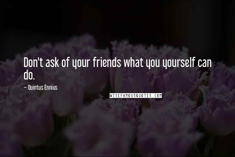 Quintus Ennius quotes: Don't ask of your friends what you yourself can do.