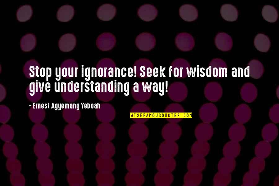 Quirky Coffee Shop Quotes By Ernest Agyemang Yeboah: Stop your ignorance! Seek for wisdom and give