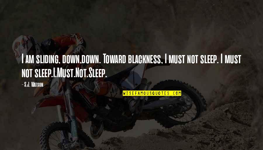 Quisqueya Quotes By S.J. Watson: I am sliding, down,down. Toward blackness, I must Quisqueya Quotes By S.J. Watson: I am sliding, down,down. Toward blackness, I must