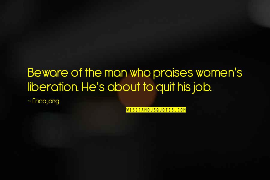 Quit Job Quotes By Erica Jong: Beware of the man who praises women's liberation.