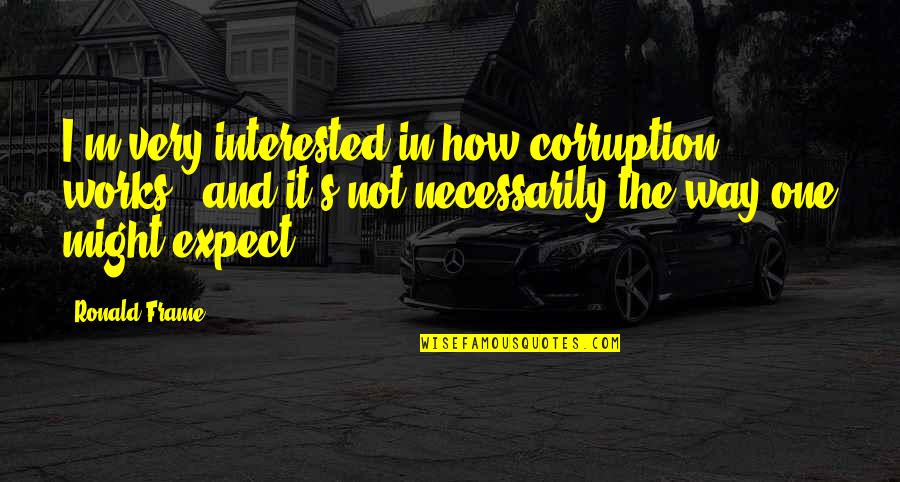 Quit Playing With My Emotions Quotes By Ronald Frame: I'm very interested in how corruption works -