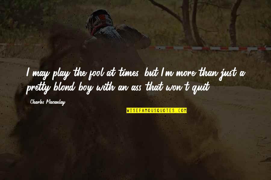 Quit Quotes By Charles Macaulay: I may play the fool at times, but Quit Quotes By Charles Macaulay: I may play the fool at times, but