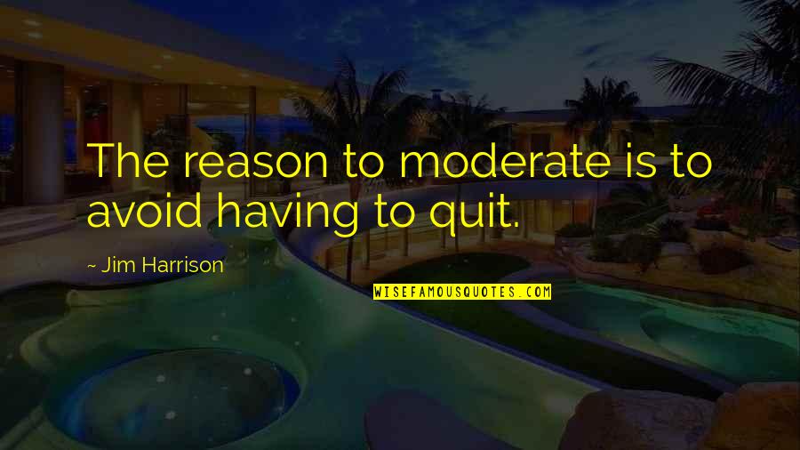 Quit Quotes By Jim Harrison: The reason to moderate is to avoid having