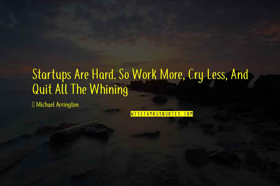 Quit Whining Quotes By Michael Arrington: Startups Are Hard. So Work More, Cry Less,