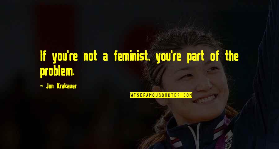Quitage Quotes By Jon Krakauer: If you're not a feminist, you're part of