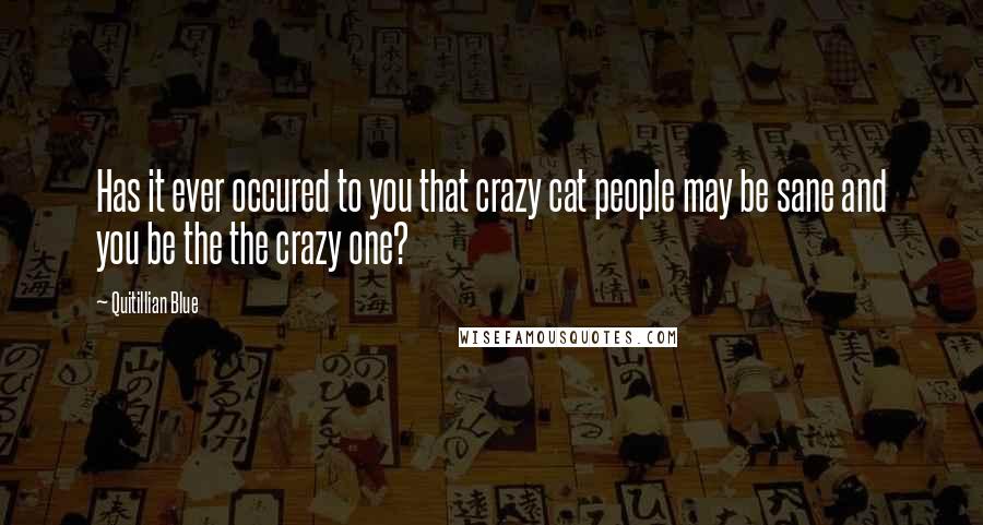 Quitillian Blue quotes: Has it ever occured to you that crazy cat people may be sane and you be the the crazy one?