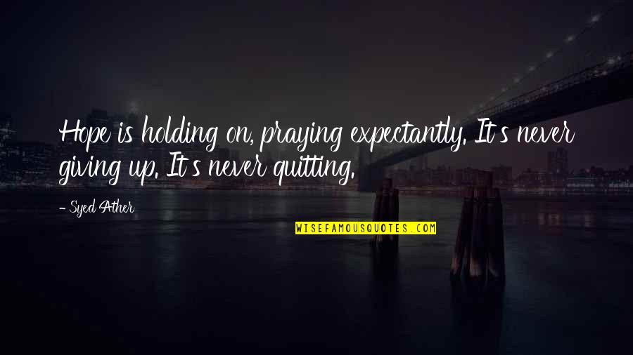 Quitting's Quotes By Syed Ather: Hope is holding on, praying expectantly. It's never