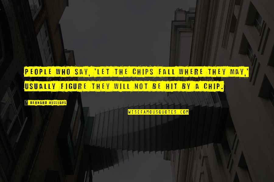 Quivers Grove Quotes By Bernard Williams: People who say, 'Let the chips fall where