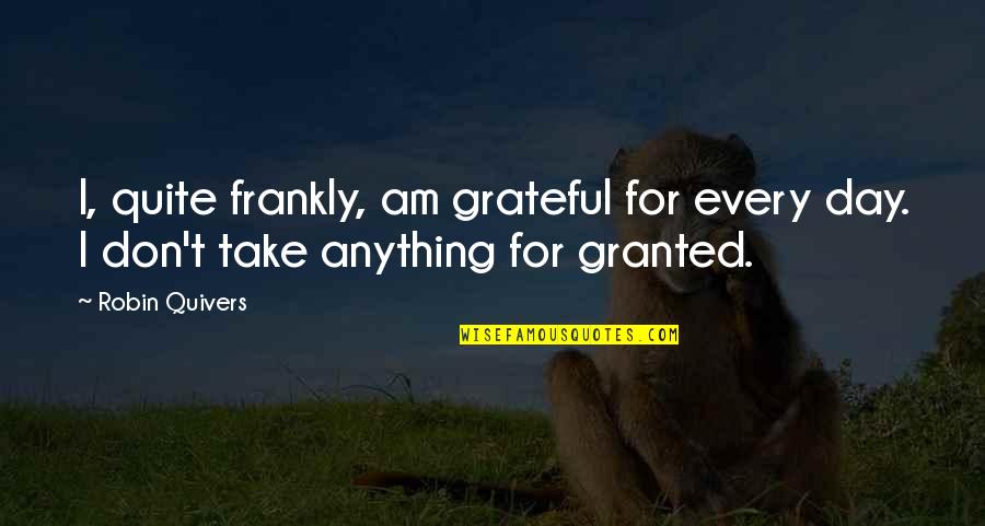 Quivers Inc Quotes By Robin Quivers: I, quite frankly, am grateful for every day.