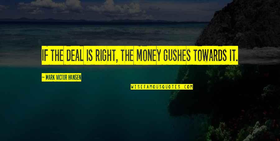 Qumars Bozorgi Quotes By Mark Victor Hansen: If the deal is right, the money gushes Qumars Bozorgi Quotes By Mark Victor Hansen: If the deal is right, the money gushes