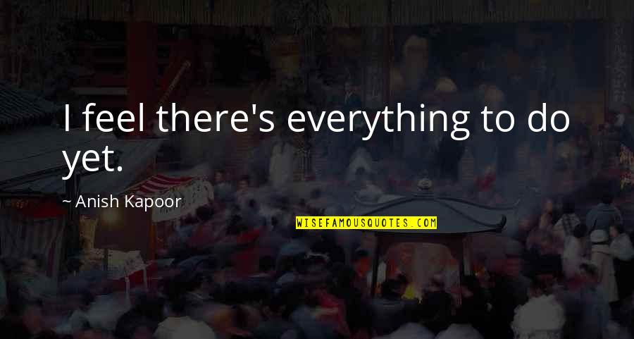 Quociente Quotes By Anish Kapoor: I feel there's everything to do yet. Quociente Quotes By Anish Kapoor: I feel there's everything to do yet.