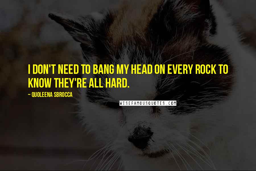 Quoleena Sbrocca quotes: I don't need to bang my head on every rock to know they're all hard.