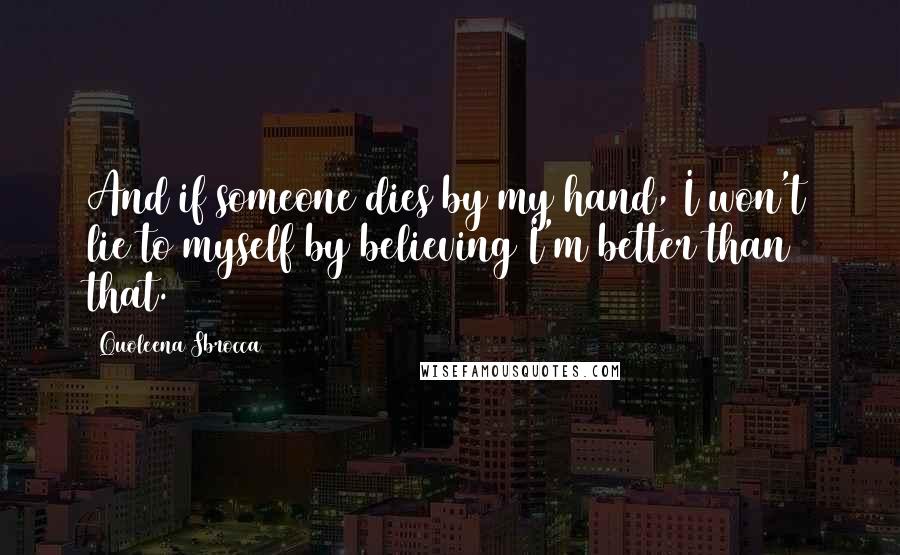 Quoleena Sbrocca quotes: And if someone dies by my hand, I won't lie to myself by believing I'm better than that.